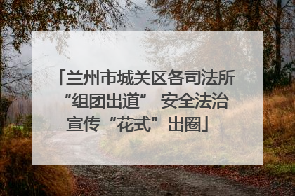 兰州市城关区各司法所“组团出道” 安全法治宣传“花式”出圈