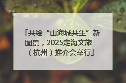 共绘“山海城共生”新图景，2025定海文旅（杭州）推介会举行