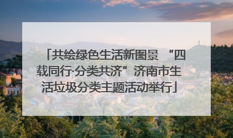 共绘绿色生活新图景 “四载同行·分类共济”济南市生活垃圾分类主题活动举行