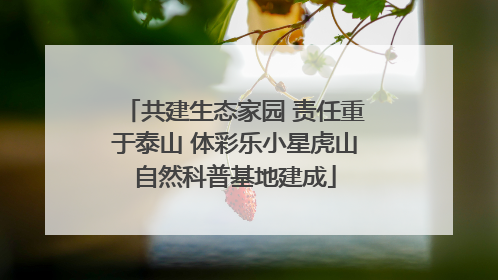 共建生态家园 责任重于泰山 体彩乐小星虎山自然科普基地建成