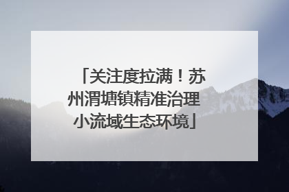 关注度拉满！苏州渭塘镇精准治理小流域生态环境
