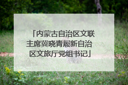 内蒙古自治区文联主席冀晓青履新自治区文旅厅党组书记