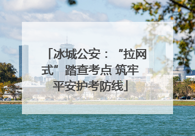 冰城公安：“拉网式”踏查考点 筑牢平安护考防线