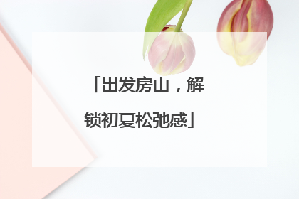 出发房山，解锁初夏松弛感