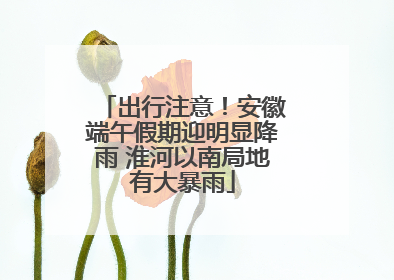 出行注意！安徽端午假期迎明显降雨 淮河以南局地有大暴雨