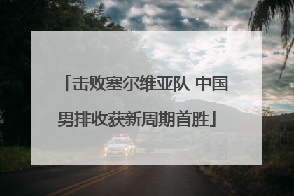 击败塞尔维亚队 中国男排收获新周期首胜