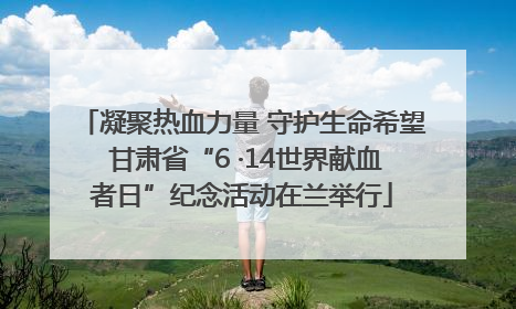 凝聚热血力量 守护生命希望 甘肃省“6 ·14世界献血者日”纪念活动在兰举行