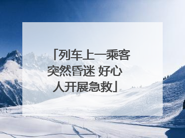 列车上一乘客突然昏迷 好心人开展急救
