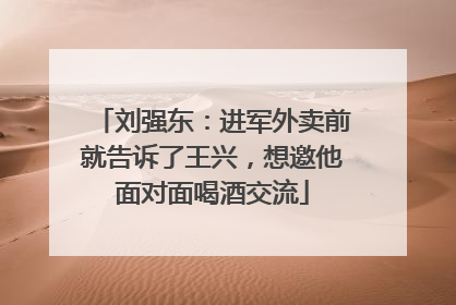 刘强东：进军外卖前就告诉了王兴，想邀他面对面喝酒交流