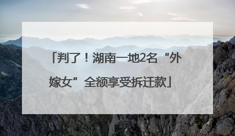 判了！湖南一地2名“外嫁女”全额享受拆迁款