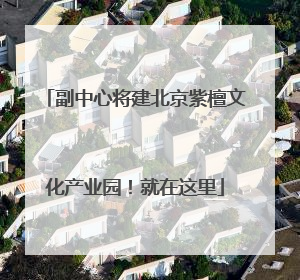 副中心将建北京紫檀文化产业园！就在这里