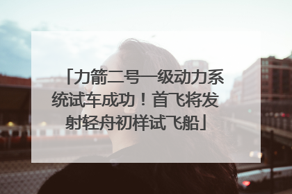 力箭二号一级动力系统试车成功！首飞将发射轻舟初样试飞船