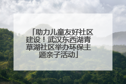 助力儿童友好社区建设！武汉东西湖青草湖社区举办环保主题亲子活动