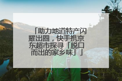 助力地道特产闪耀出圈，快手携京东超市探寻「脱口而出的家乡味」