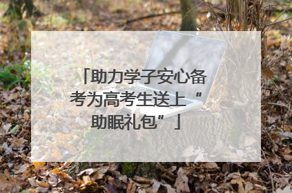 助力学子安心备考为高考生送上“助眠礼包”