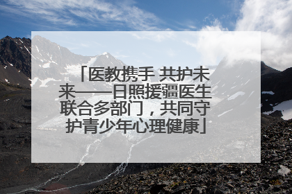 医教携手 共护未来——日照援疆医生联合多部门，共同守护青少年心理健康