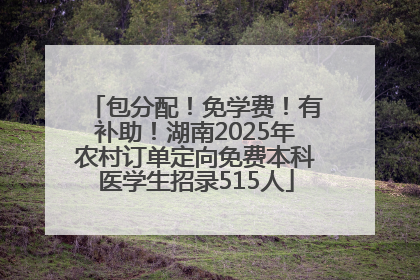 包分配！免学费！有补助！湖南2025年农村订单定向免费本科医学生招录515人