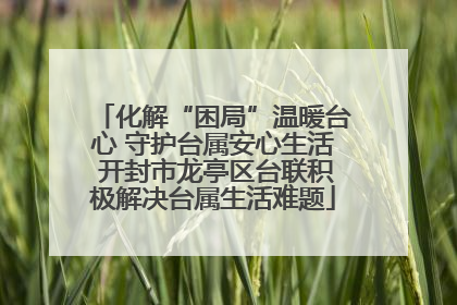 化解“困局”温暖台心 守护台属安心生活 开封市龙亭区台联积极解决台属生活难题