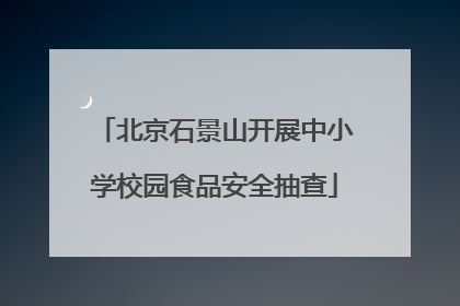 北京石景山开展中小学校园食品安全抽查