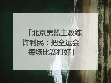 北京男篮主教练许利民：把全运会每场比赛打好