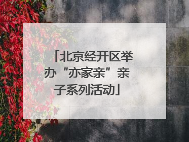 北京经开区举办“亦家亲”亲子系列活动