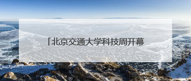 北京交通大学科技周开幕，交通运输科学馆将重张