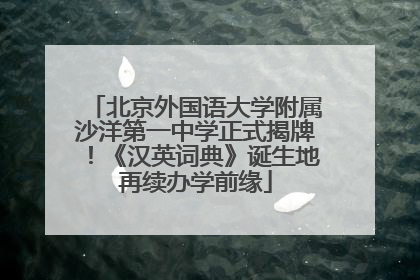 北京外国语大学附属沙洋第一中学正式揭牌！《汉英词典》诞生地再续办学前缘