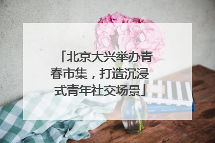 北京大兴举办青春市集，打造沉浸式青年社交场景