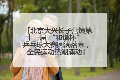 北京大兴长子营镇第十一届 “和谐杯” 乒乓球大赛圆满落幕，全民运动热潮涌动