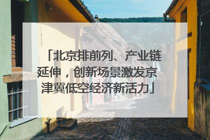 北京排前列、产业链延伸，创新场景激发京津冀低空经济新活力
