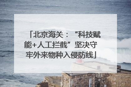 北京海关：“科技赋能+人工拦截”坚决守牢外来物种入侵防线