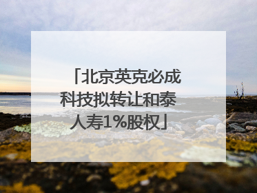 北京英克必成科技拟转让和泰人寿1%股权
