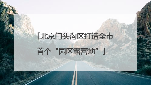 北京门头沟区打造全市首个“园区露营地”