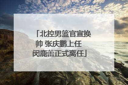 北控男篮官宣换帅 张庆鹏上任 闵鹿蕾正式离任