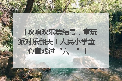 吹响欢乐集结号，童玩派对乐翻天！人民小学童心童戏过“六一”
