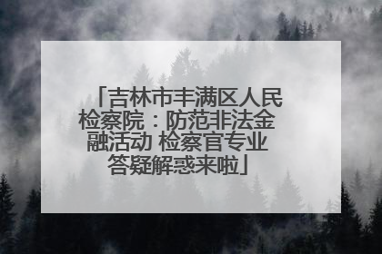 吉林市丰满区人民检察院：防范非法金融活动 检察官专业答疑解惑来啦