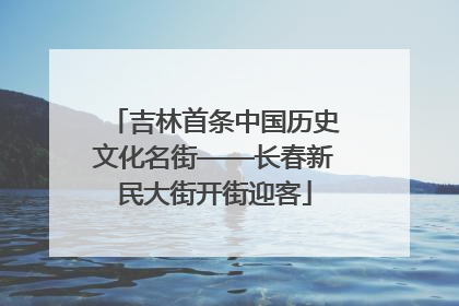 吉林首条中国历史文化名街——长春新民大街开街迎客