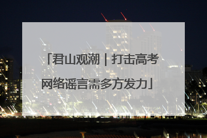 君山观潮｜打击高考网络谣言需多方发力