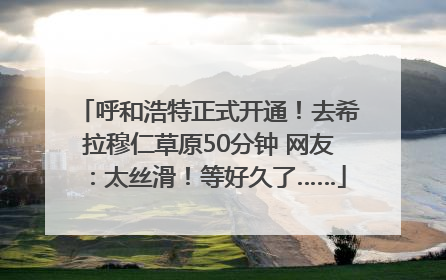 呼和浩特正式开通！去希拉穆仁草原50分钟 网友：太丝滑！等好久了……