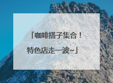 咖啡搭子集合！特色店走一波~