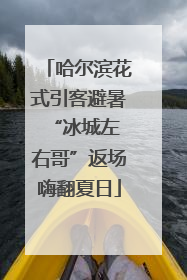 哈尔滨花式引客避暑 “冰城左右哥”返场嗨翻夏日