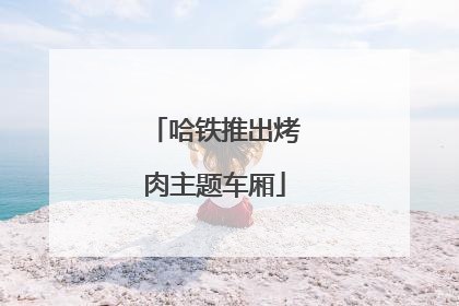 哈铁推出烤肉主题车厢