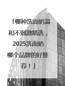 哪种洗面奶温和不刺激精选，2025洗面奶哪个品牌的好推荐！