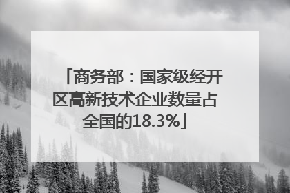 商务部：国家级经开区高新技术企业数量占全国的18.3%