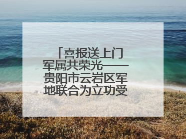 喜报送上门 军属共荣光——贵阳市云岩区军地联合为立功受奖军人送喜报