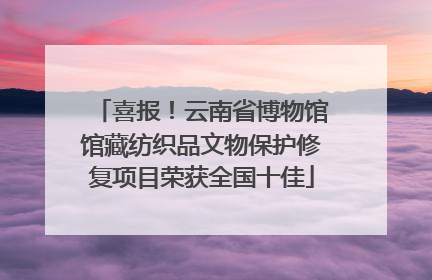 喜报！云南省博物馆馆藏纺织品文物保护修复项目荣获全国十佳