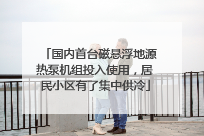 国内首台磁悬浮地源热泵机组投入使用，居民小区有了集中供冷