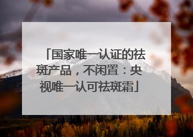 国家唯一认证的祛斑产品，不闲置：央视唯一认可祛斑霜