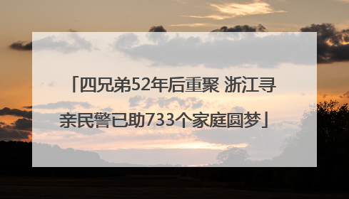 四兄弟52年后重聚 浙江寻亲民警已助733个家庭圆梦
