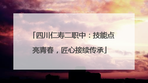 四川仁寿二职中：技能点亮青春，匠心接续传承
